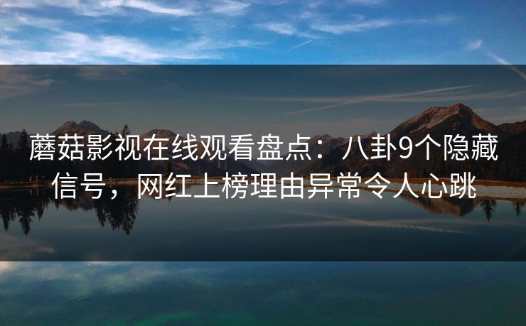 蘑菇影视在线观看盘点:八卦9个隐藏信号,网红上榜理由异常令人心跳 蘑菇影视在线观看盘点:八卦9个隐藏信号,网红上榜理由异常令人心跳