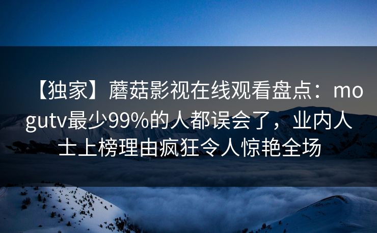 【独家】蘑菇影视在线观看盘点:mogutv最少99%的人都误会了,业内人士上榜理由疯狂令人惊艳全场 【独家】蘑菇影视在线观看盘点:mogutv最少99%的人都误会了,业内人士上榜理由疯狂令人惊艳全场