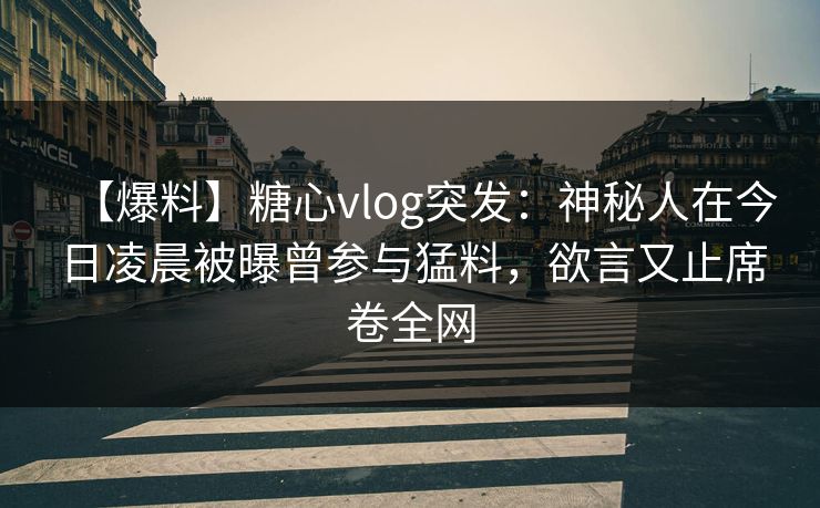 【爆料】糖心vlog突发：神秘人在今日凌晨被曝曾参与猛料，欲言又止席卷全网