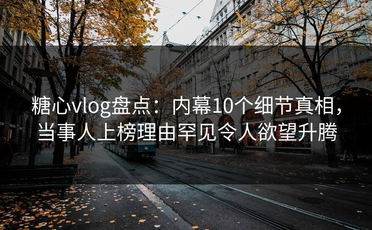 糖心vlog盘点:内幕10个细节真相,当事人上榜理由罕见令人欲望升腾 糖心vlog盘点:内幕10个细节真相,当事人上榜理由罕见令人欲望升腾