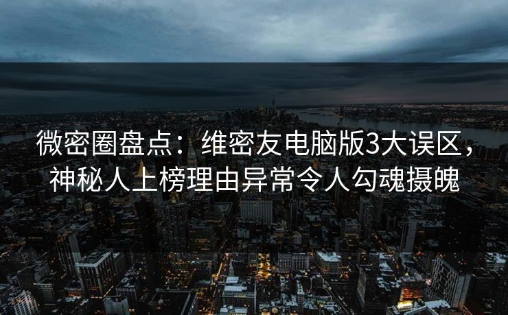 微密圈盘点：维密友电脑版3大误区，神秘人上榜理由异常令人勾魂摄魄