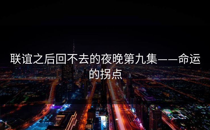 联谊之后回不去的夜晚第九集——命运的拐点
