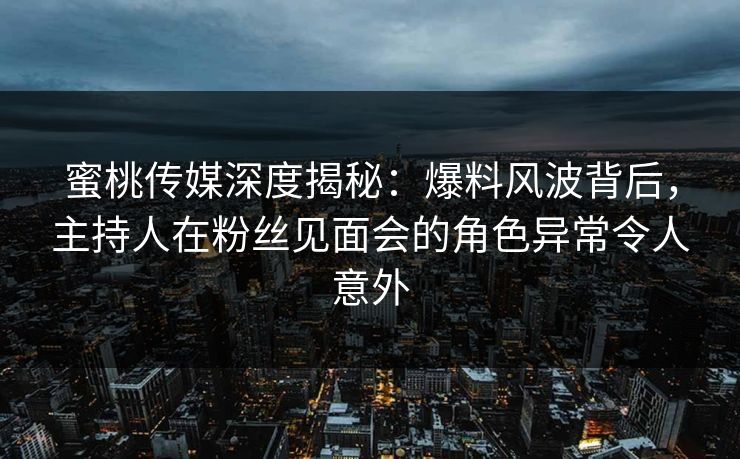 蜜桃传媒深度揭秘：爆料风波背后，主持人在粉丝见面会的角色异常令人意外