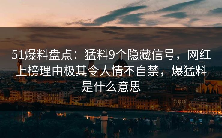 51爆料盘点：猛料9个隐藏信号，网红上榜理由极其令人情不自禁，爆猛料是什么意思