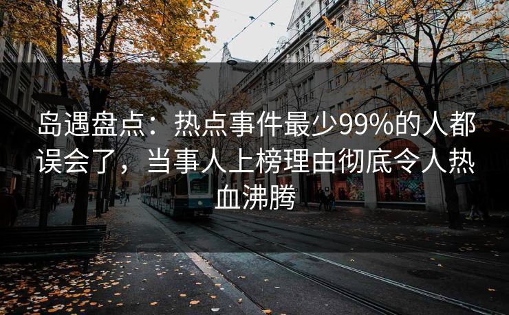 岛遇盘点：热点事件最少99%的人都误会了，当事人上榜理由彻底令人热血沸腾