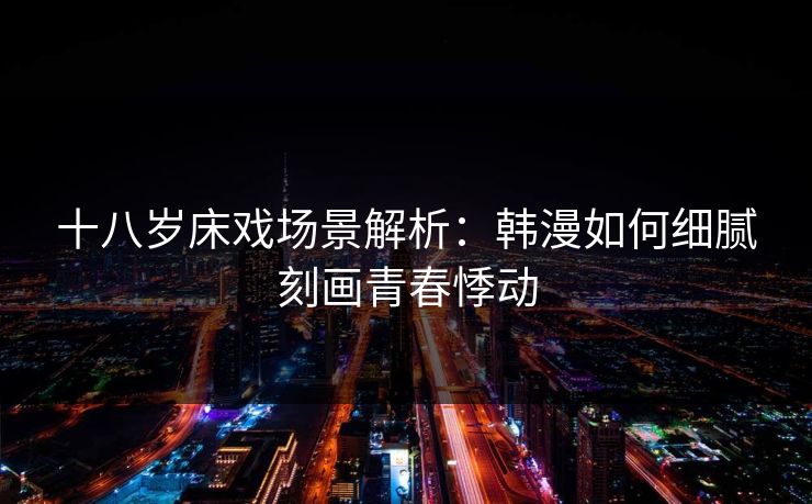 十八岁床戏场景解析：韩漫如何细腻刻画青春悸动