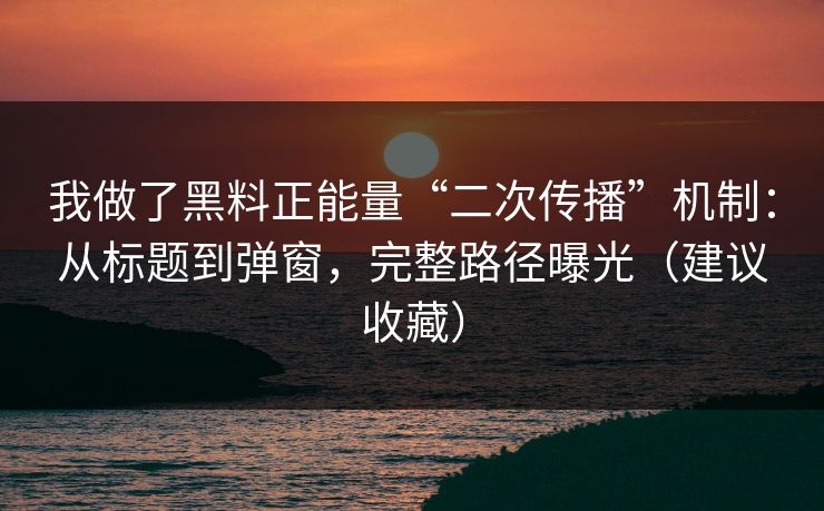 我做了黑料正能量“二次传播”机制：从标题到弹窗，完整路径曝光（建议收藏）