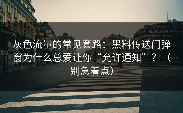 灰色流量的常见套路：黑料传送门弹窗为什么总爱让你“允许通知”？（别急着点）