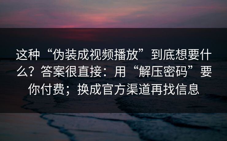 这种“伪装成视频播放”到底想要什么？答案很直接：用“解压密码”要你付费；换成官方渠道再找信息