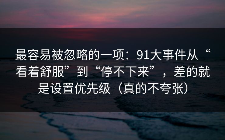 最容易被忽略的一项：91大事件从“看着舒服”到“停不下来”，差的就是设置优先级（真的不夸张）