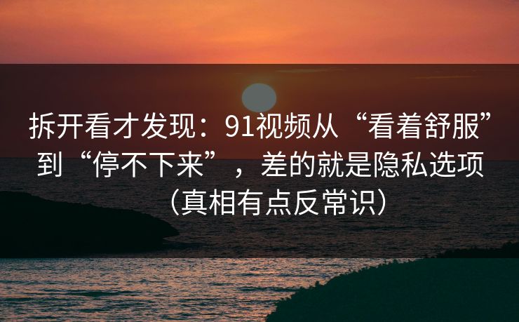 拆开看才发现：91视频从“看着舒服”到“停不下来”，差的就是隐私选项（真相有点反常识）