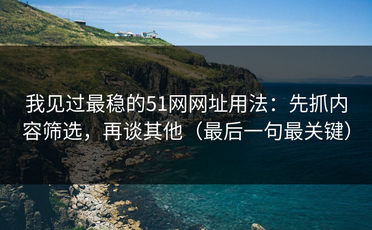 我见过最稳的51网网址用法：先抓内容筛选，再谈其他（最后一句最关键）