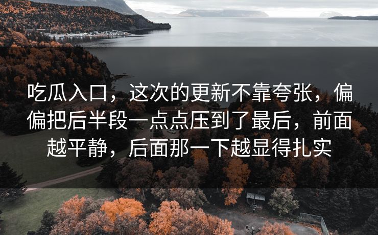 吃瓜入口,这次的更新不靠夸张,偏偏把后半段一点点压到了最后,前面越平静,后面那一下越显得扎实 吃瓜入口,这次的更新不靠夸张,偏偏把后半段一点点压到了最后,前面越平静,后面那一下越显得扎实