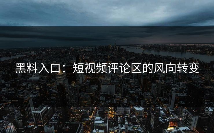 黑料入口：短视频评论区的风向转变